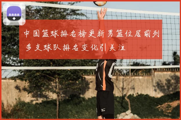 中国篮球排名榜更新男篮位居前列 多支球队排名变化引关注