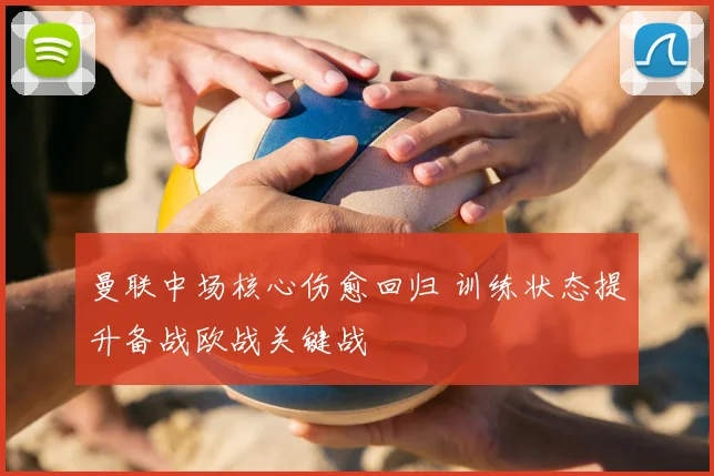 曼联中场核心伤愈回归 训练状态提升备战欧战关键战