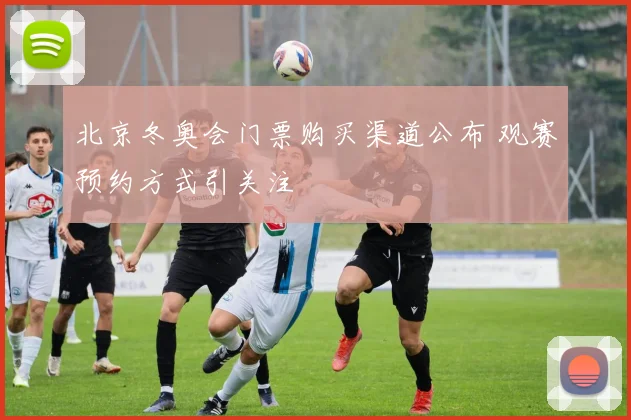 北京冬奥会门票购买渠道公布 观赛预约方式引关注