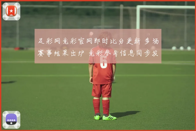 足彩网竞彩官网即时比分更新 多场赛事结果出炉 竞彩参考信息同步发布