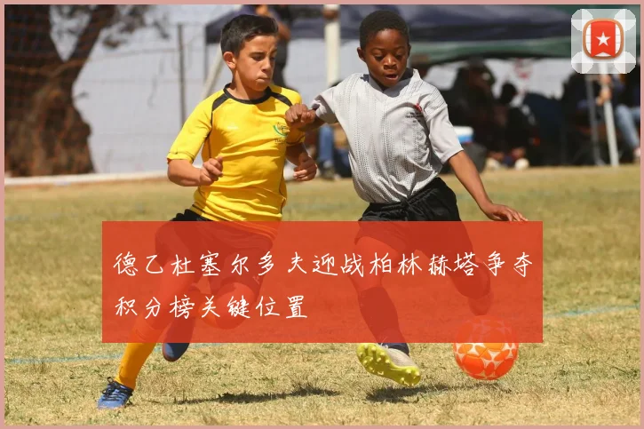 德乙杜塞尔多夫迎战柏林赫塔争夺积分榜关键位置