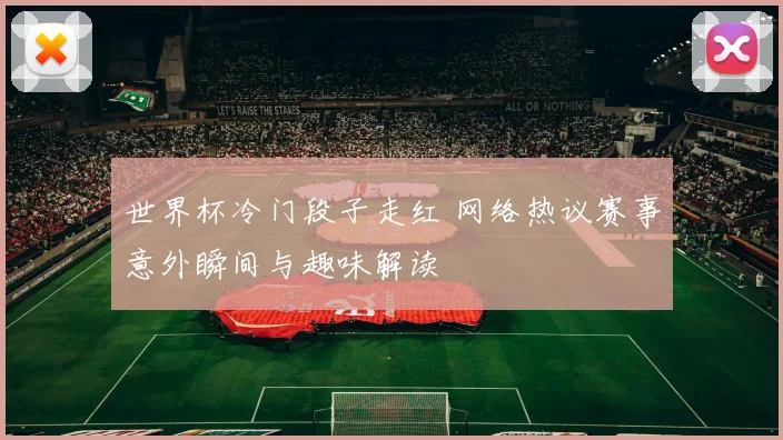 世界杯冷门段子走红 网络热议赛事意外瞬间与趣味解读