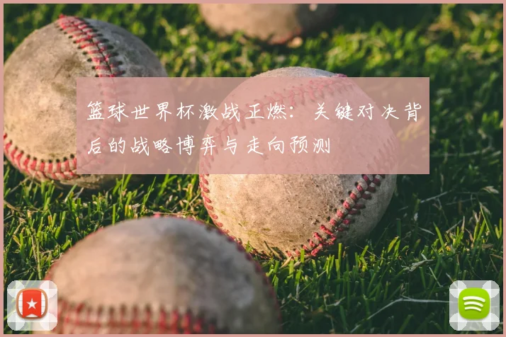 篮球世界杯激战正燃：关键对决背后的战略博弈与走向预测