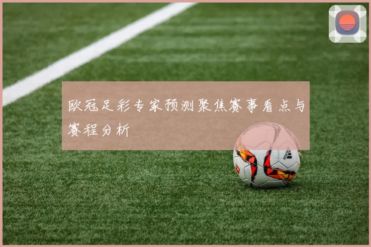 欧冠足彩专家预测聚焦赛事看点与赛程分析