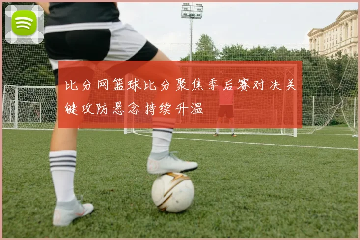 比分网篮球比分聚焦季后赛对决关键攻防悬念持续升温