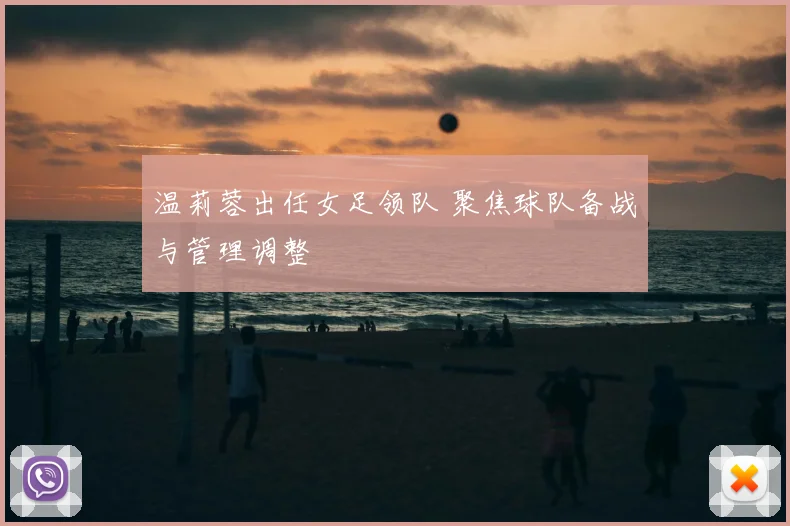 温莉蓉出任女足领队 聚焦球队备战与管理调整