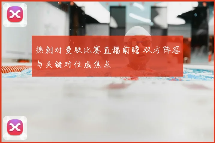 热刺对曼联比赛直播前瞻 双方阵容与关键对位成焦点