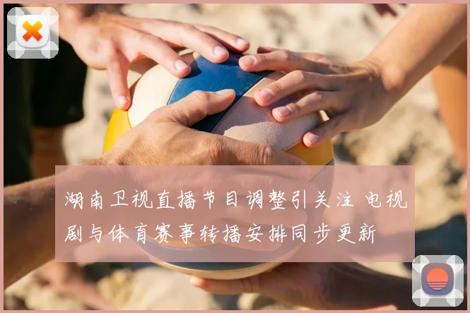 湖南卫视直播节目调整引关注 电视剧与体育赛事转播安排同步更新