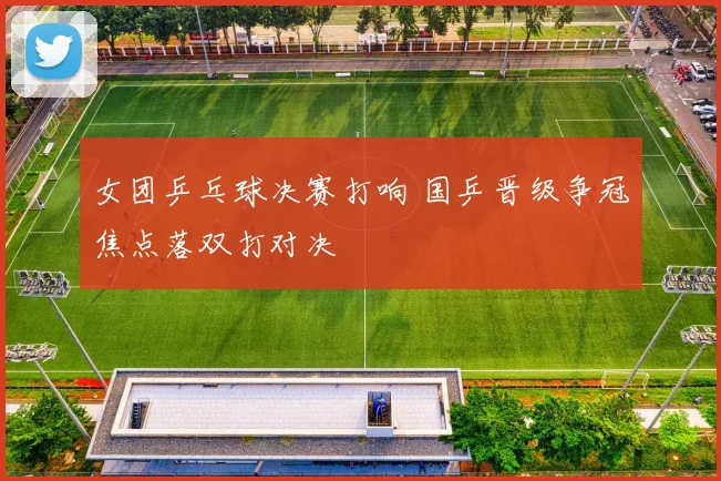 女团乒乓球决赛打响 国乒晋级争冠焦点落双打对决