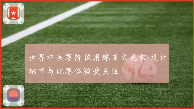 世界杯决赛阶段用球正式亮相 设计细节与比赛体验受关注
