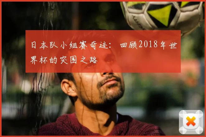 日本队小组赛奇迹:回顾2018年世界杯的突围之路