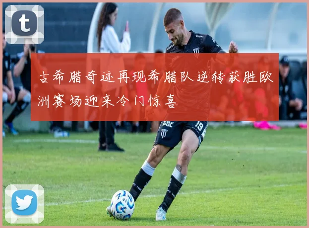 古希腊奇迹再现希腊队逆转获胜欧洲赛场迎来冷门惊喜