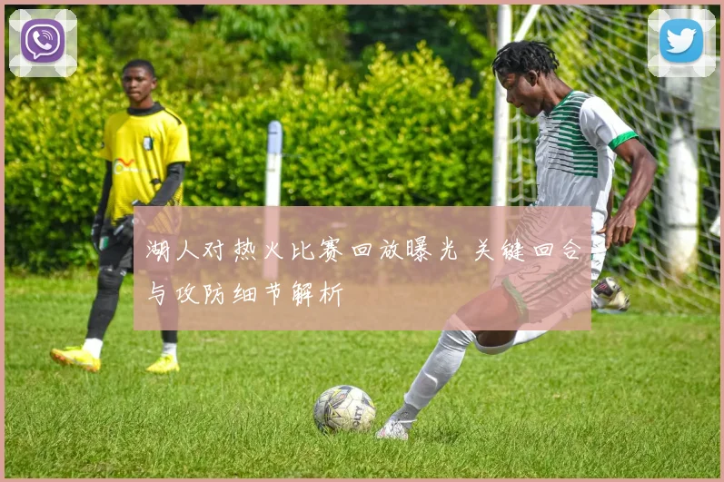 湖人对热火比赛回放曝光 关键回合与攻防细节解析