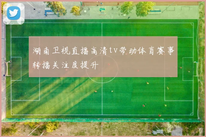湖南卫视直播高清tv带动体育赛事转播关注度提升