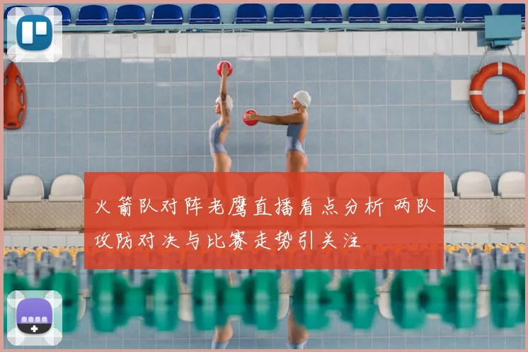 火箭队对阵老鹰直播看点分析 两队攻防对决与比赛走势引关注