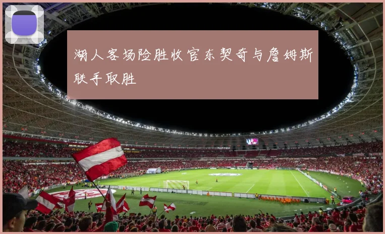湖人客场险胜收官东契奇与詹姆斯联手取胜