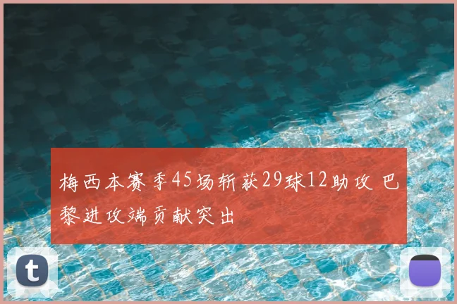 梅西本赛季45场斩获29球12助攻 巴黎进攻端贡献突出