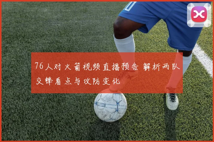 76人对火箭视频直播预告 解析两队交锋看点与攻防变化