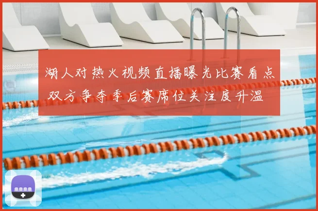 湖人对热火视频直播曝光比赛看点 双方争夺季后赛席位关注度升温