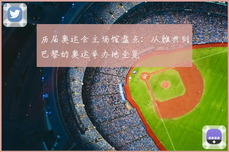 历届奥运会主场馆盘点：从雅典到巴黎的奥运举办地全览