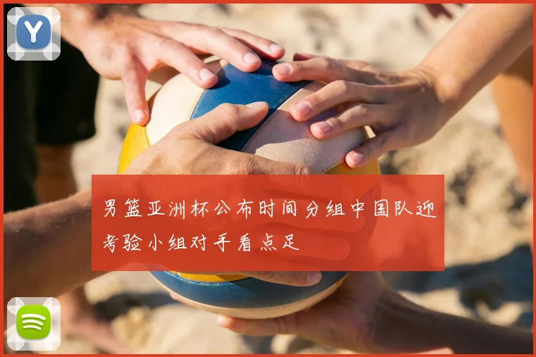 男篮亚洲杯公布时间分组中国队迎考验小组对手看点足