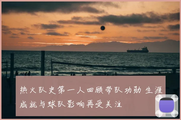 热火队史第一人回顾带队功勋 生涯成就与球队影响再受关注