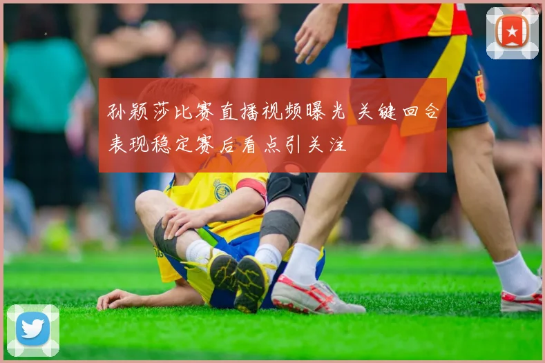 孙颖莎比赛直播视频曝光 关键回合表现稳定赛后看点引关注
