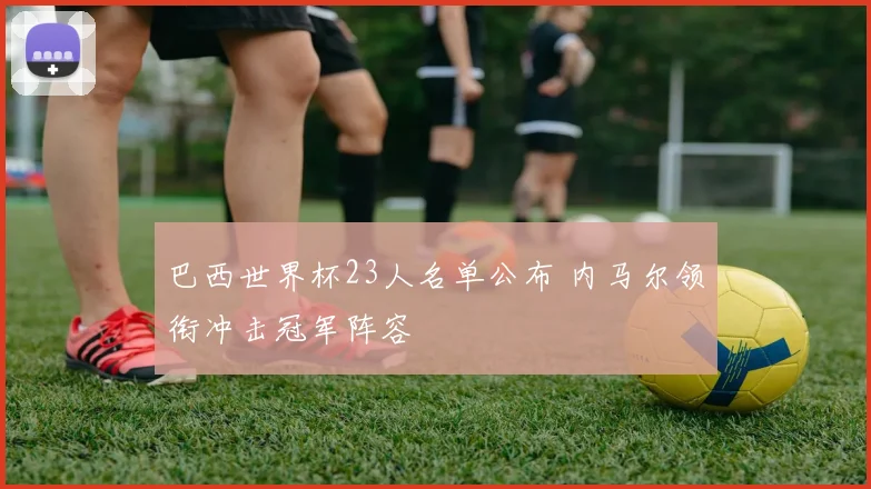 巴西世界杯23人名单公布 内马尔领衔冲击冠军阵容