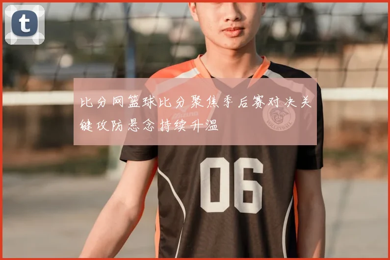比分网篮球比分聚焦季后赛对决关键攻防悬念持续升温