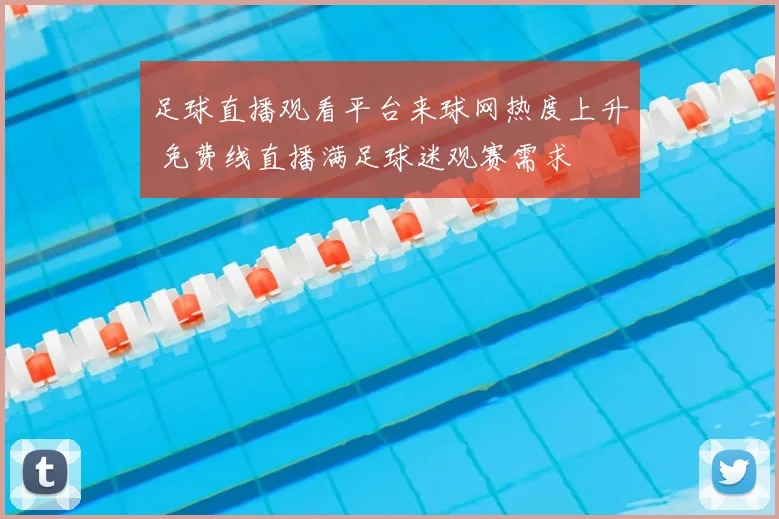 足球直播观看平台来球网热度上升 免费线直播满足球迷观赛需求
