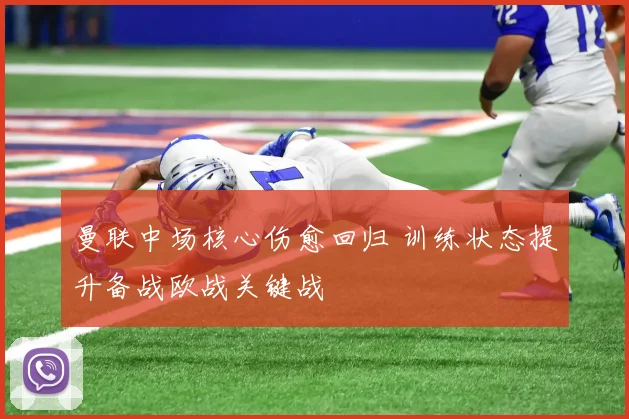 曼联中场核心伤愈回归 训练状态提升备战欧战关键战
