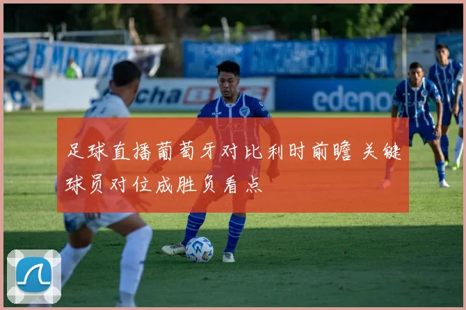 足球直播葡萄牙对比利时前瞻 关键球员对位成胜负看点