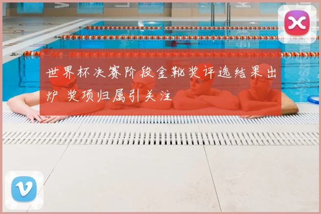 世界杯决赛阶段金靴奖评选结果出炉 奖项归属引关注