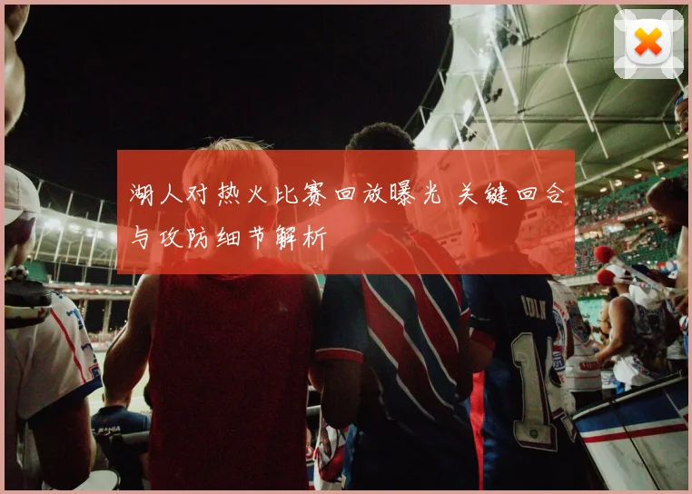 湖人对热火比赛回放曝光 关键回合与攻防细节解析
