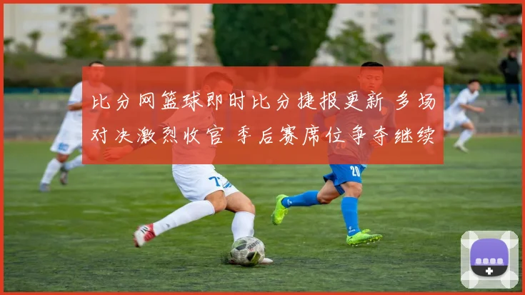 比分网篮球即时比分捷报更新 多场对决激烈收官 季后赛席位争夺继续升温
