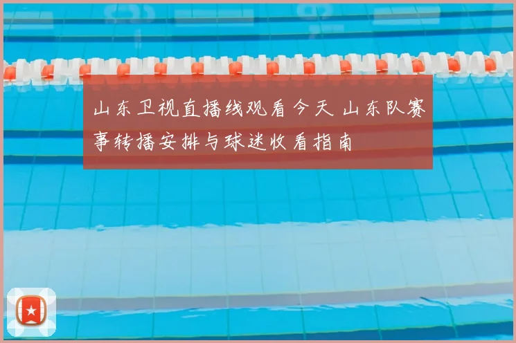 山东卫视直播线观看今天 山东队赛事转播安排与球迷收看指南