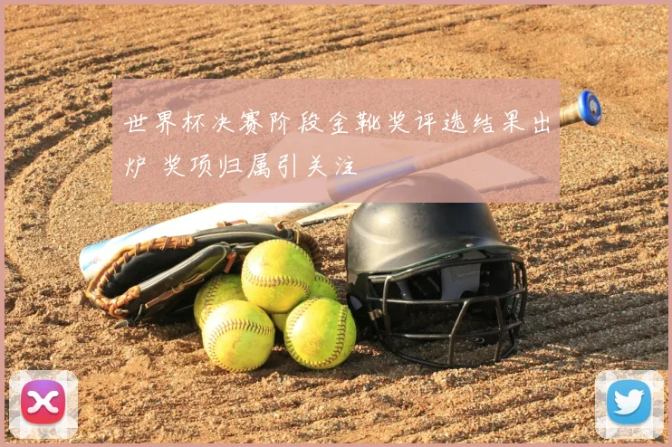世界杯决赛阶段金靴奖评选结果出炉 奖项归属引关注