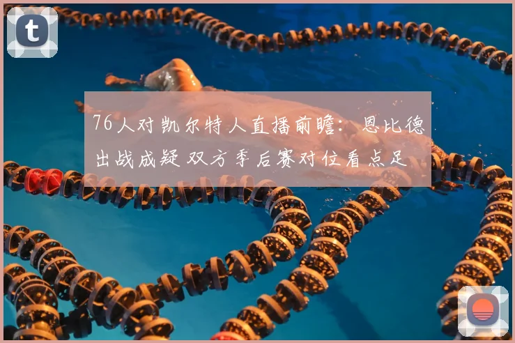 76人对凯尔特人直播前瞻：恩比德出战成疑 双方季后赛对位看点足