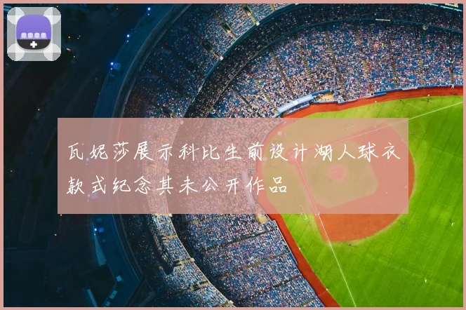 瓦妮莎展示科比生前设计湖人球衣款式纪念其未公开作品