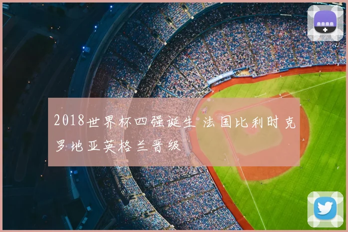 2018世界杯四强诞生 法国比利时克罗地亚英格兰晋级