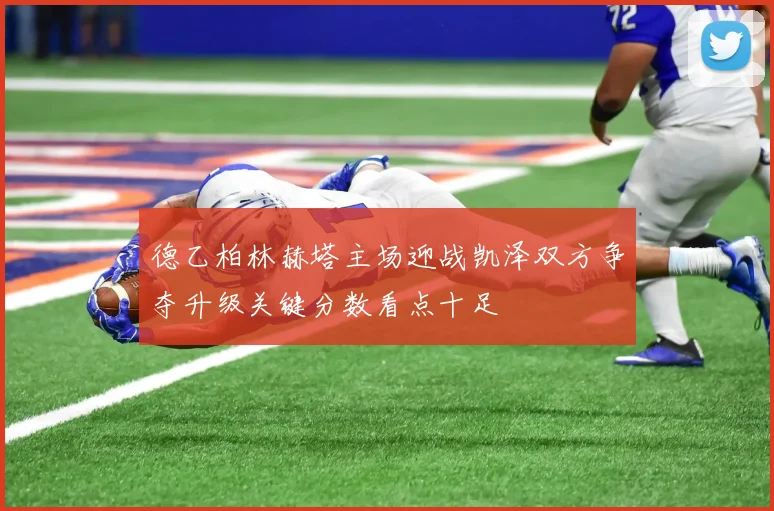 德乙柏林赫塔主场迎战凯泽双方争夺升级关键分数看点十足