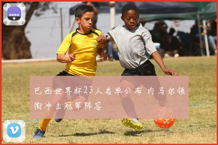 巴西世界杯23人名单公布 内马尔领衔冲击冠军阵容