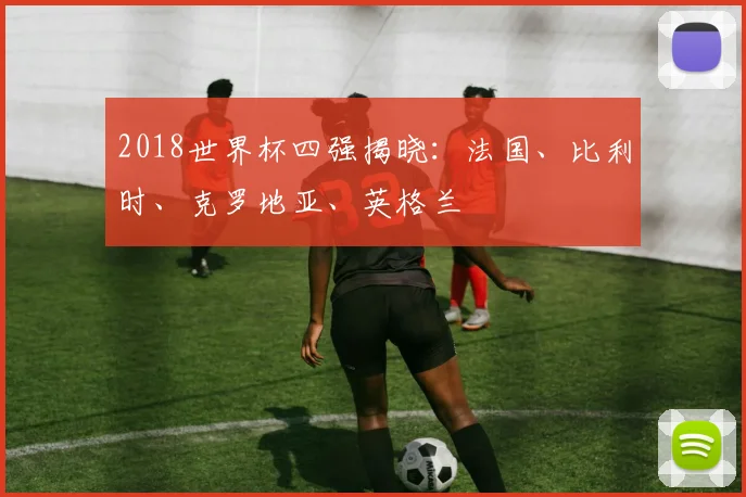 2018世界杯四强揭晓:法国、比利时、克罗地亚、英格兰