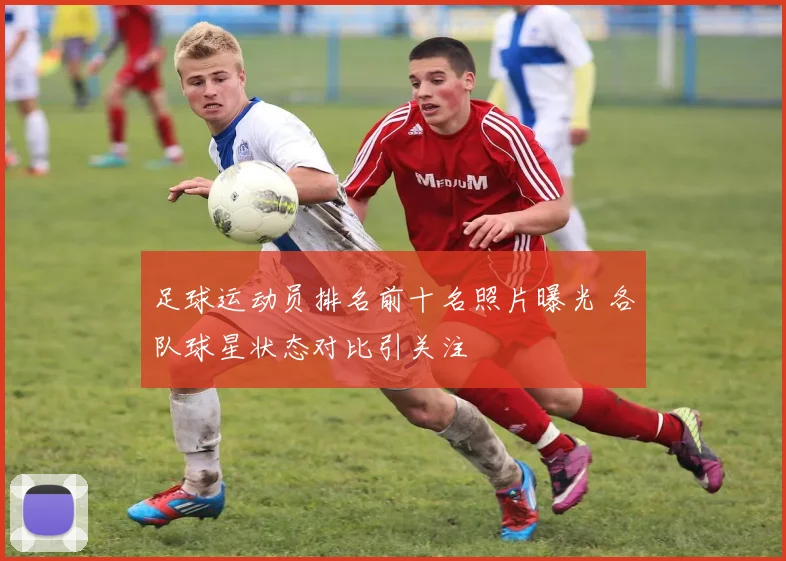 足球运动员排名前十名照片曝光 各队球星状态对比引关注