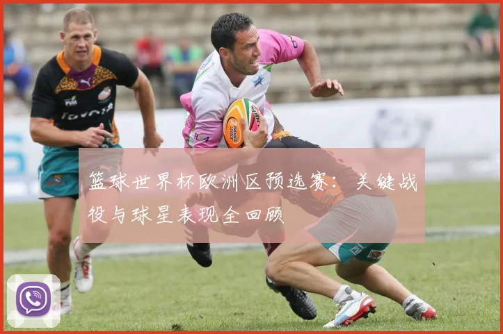 篮球世界杯欧洲区预选赛:关键战役与球星表现全回顾
