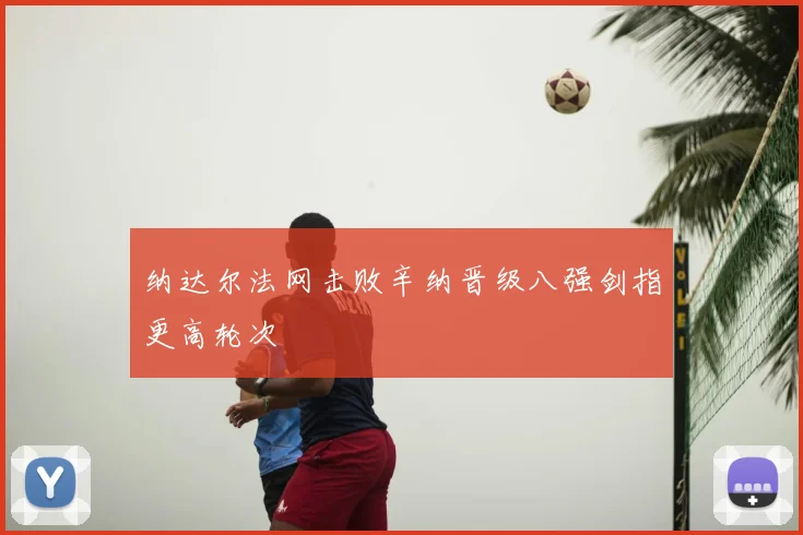 纳达尔法网击败辛纳晋级八强剑指更高轮次