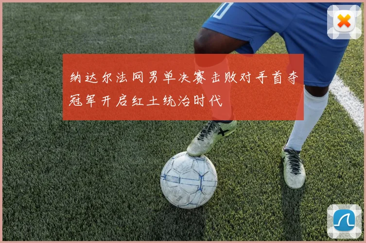 纳达尔法网男单决赛击败对手首夺冠军开启红土统治时代