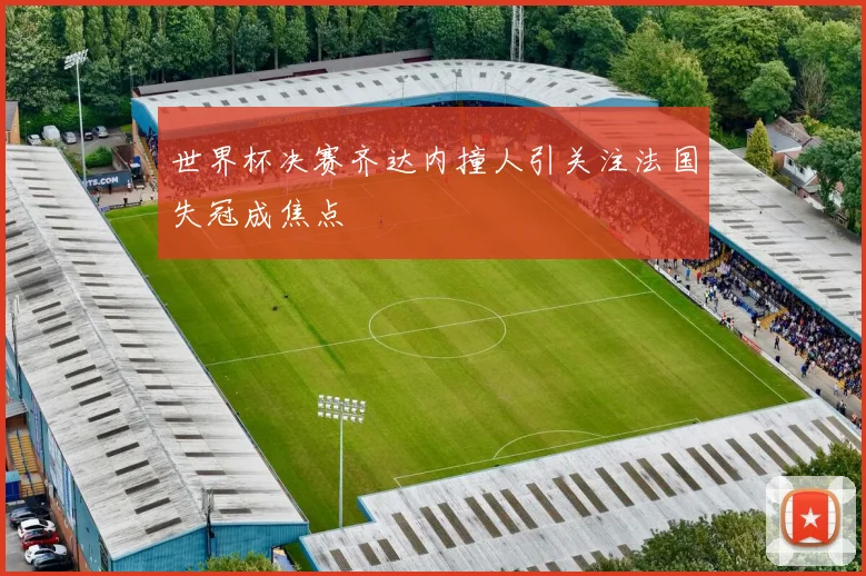 世界杯决赛齐达内撞人引关注法国失冠成焦点