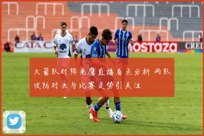 火箭队对阵老鹰直播看点分析 两队攻防对决与比赛走势引关注