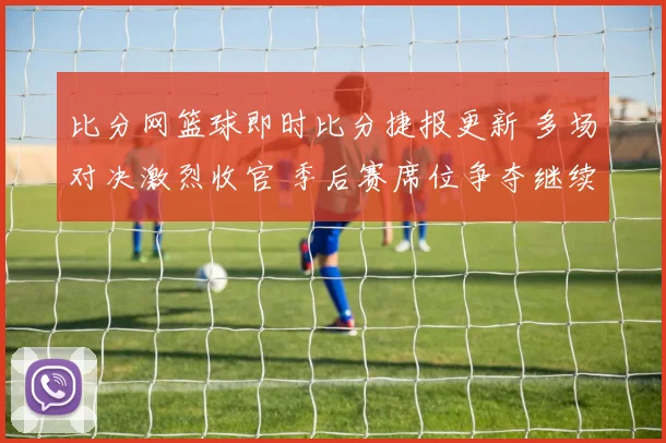 比分网篮球即时比分捷报更新 多场对决激烈收官 季后赛席位争夺继续升温
